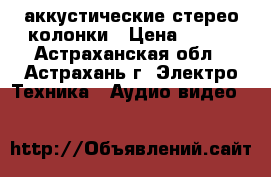 аккустические стерео колонки › Цена ­ 500 - Астраханская обл., Астрахань г. Электро-Техника » Аудио-видео   